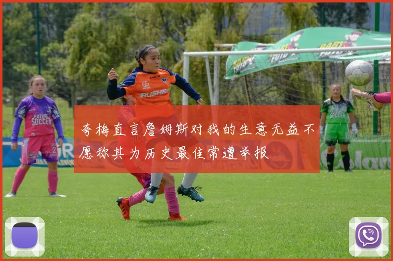夸梅直言詹姆斯对我的生意无益不愿称其为历史最佳常遭举报