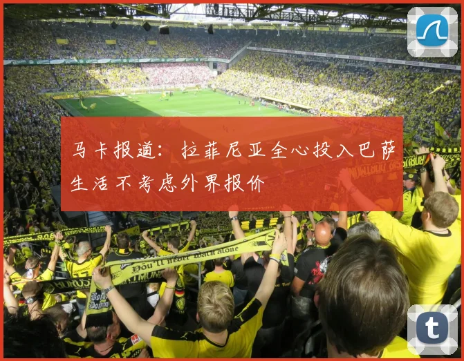 马卡报道：拉菲尼亚全心投入巴萨生活不考虑外界报价