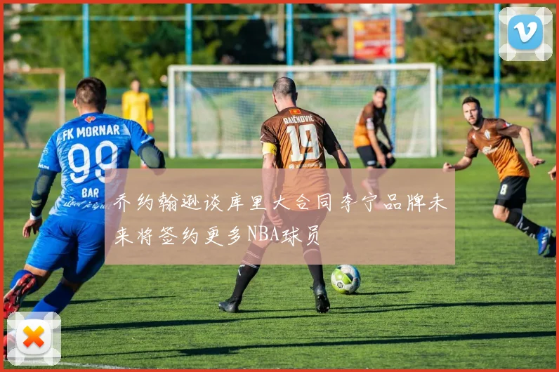 乔约翰逊谈库里大合同李宁品牌未来将签约更多NBA球员