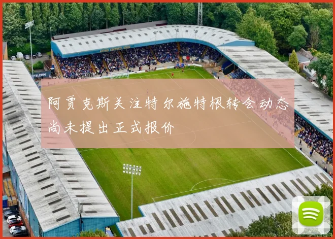阿贾克斯关注特尔施特根转会动态尚未提出正式报价