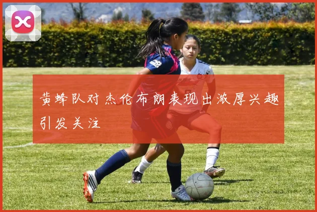 黄蜂队对杰伦布朗表现出浓厚兴趣引发关注