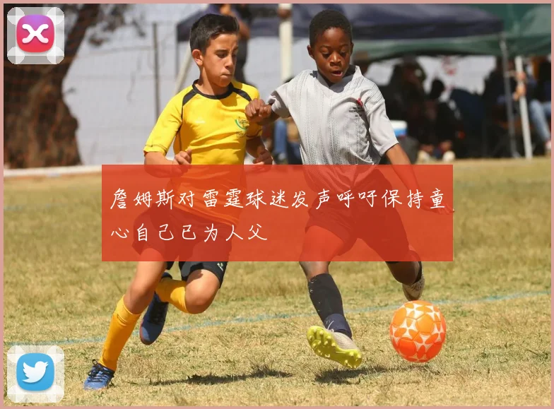 詹姆斯对雷霆球迷发声呼吁保持童心自己已为人父
