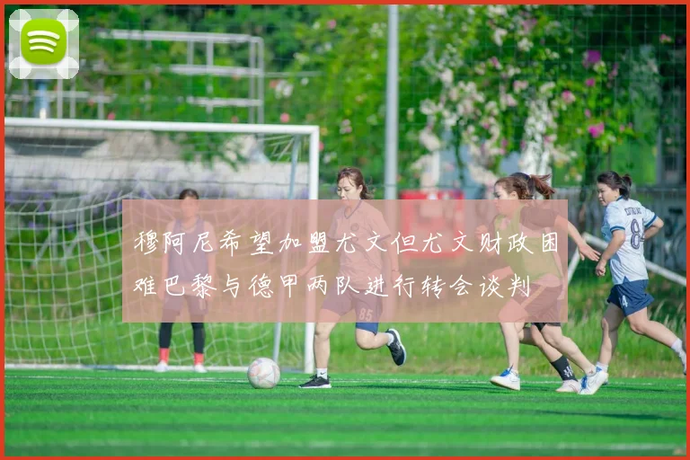 穆阿尼希望加盟尤文但尤文财政困难巴黎与德甲两队进行转会谈判