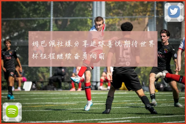 姆巴佩社媒分享进球喜悦期待世界杯征程继续奋勇向前