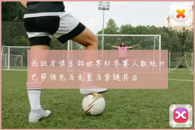 西班牙俱乐部世界杯参赛人数统计巴萨领先马竞皇马紧随其后