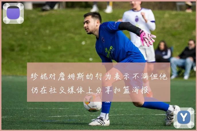 珍妮对詹姆斯的行为表示不满但他仍在社交媒体上分享扣篮海报