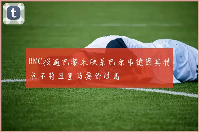 RMC报道巴黎未联系巴尔韦德因其特点不符且皇马要价过高