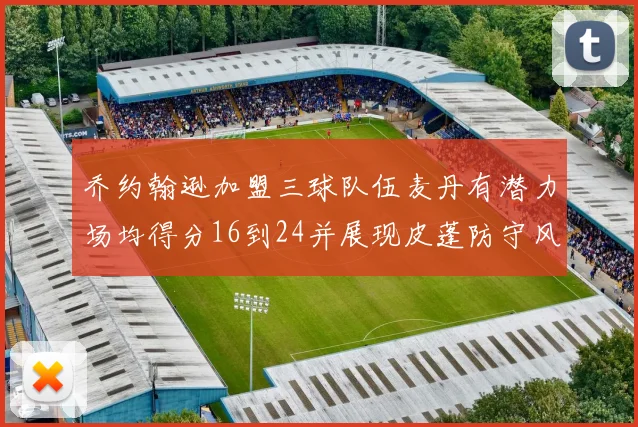 乔约翰逊加盟三球队伍麦丹有潜力场均得分16到24并展现皮蓬防守风范