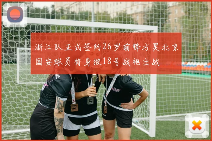浙江队正式签约26岁前锋方昊北京国安球员将身披18号战袍出战