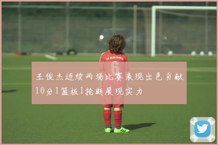 王俊杰连续两场比赛表现出色贡献10分1篮板1抢断展现实力