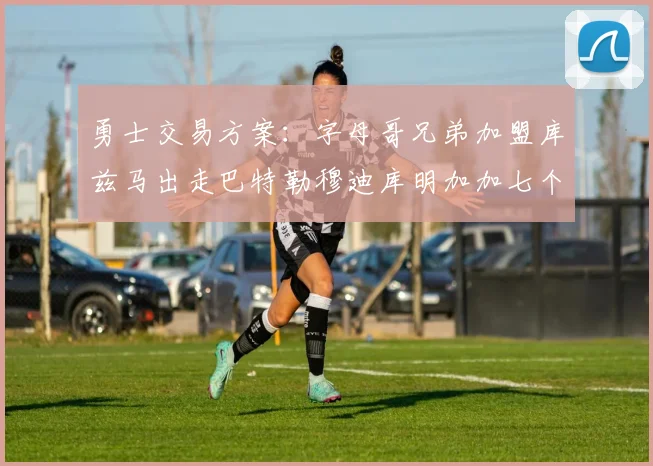 勇士交易方案：字母哥兄弟加盟库兹马出走巴特勒穆迪库明加加七个首轮选秀权