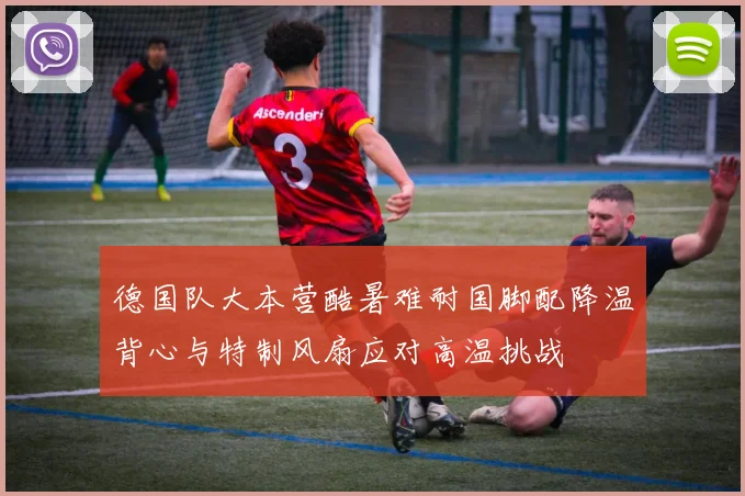 德国队大本营酷暑难耐国脚配降温背心与特制风扇应对高温挑战