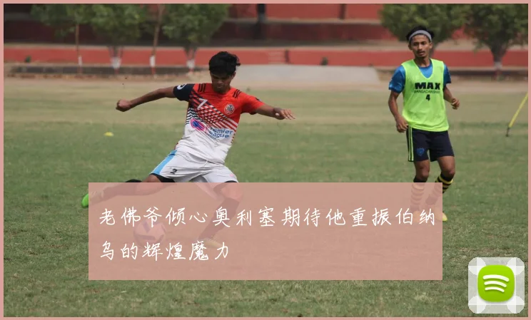 老佛爷倾心奥利塞期待他重振伯纳乌的辉煌魔力