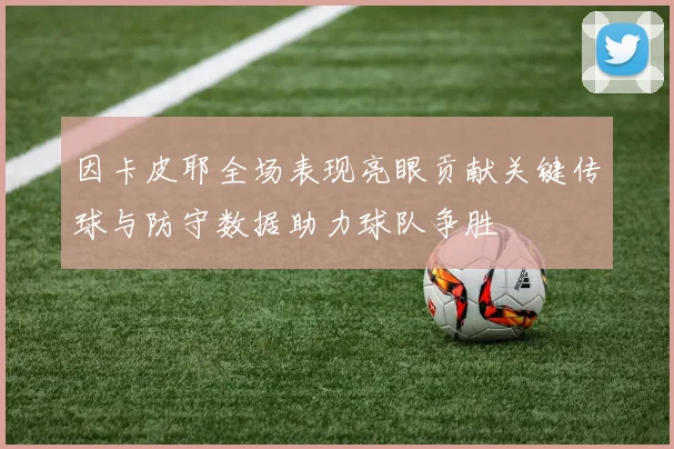 因卡皮耶全场表现亮眼贡献关键传球与防守数据助力球队争胜