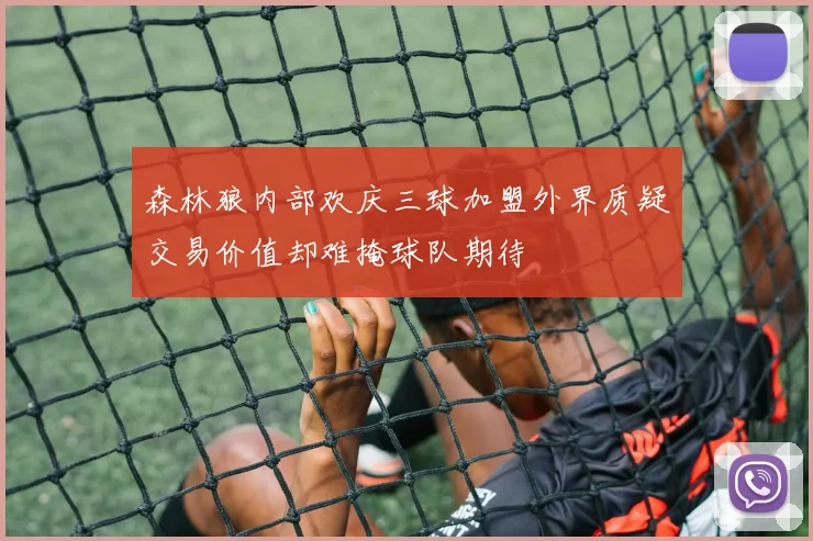 森林狼内部欢庆三球加盟外界质疑交易价值却难掩球队期待