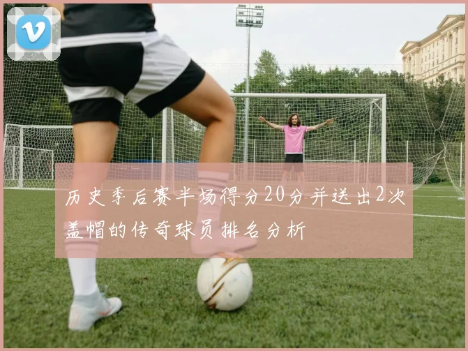 历史季后赛半场得分20分并送出2次盖帽的传奇球员排名分析
