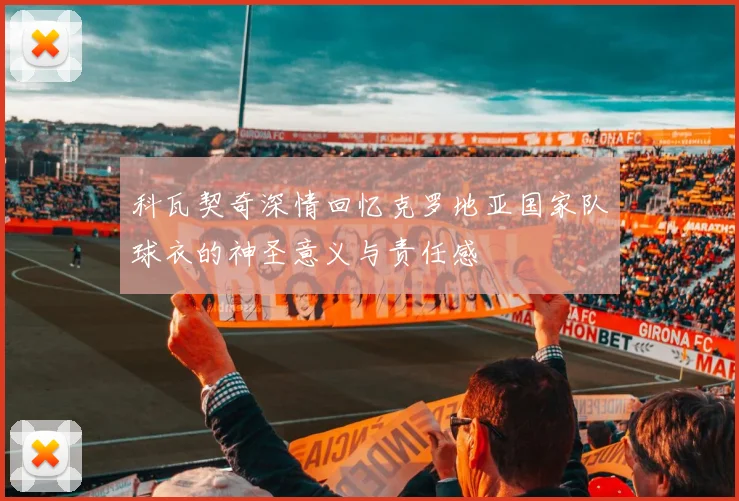 科瓦契奇深情回忆克罗地亚国家队球衣的神圣意义与责任感