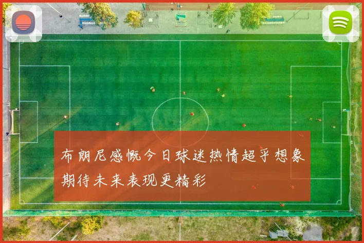 布朗尼感慨今日球迷热情超乎想象期待未来表现更精彩