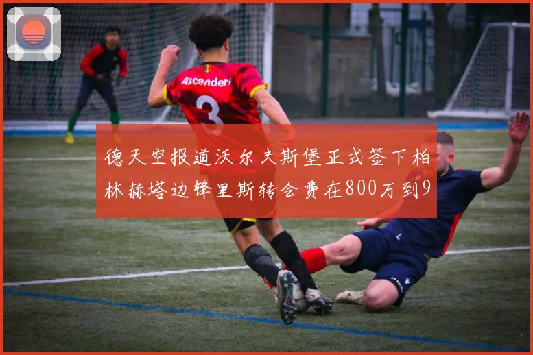 德天空报道沃尔夫斯堡正式签下柏林赫塔边锋里斯转会费在800万到900万欧之间