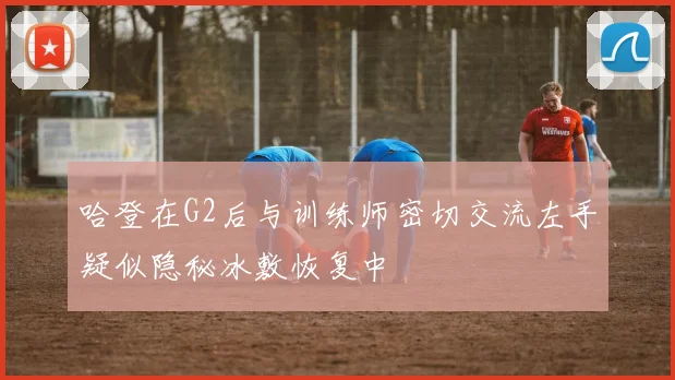 哈登在G2后与训练师密切交流左手疑似隐秘冰敷恢复中