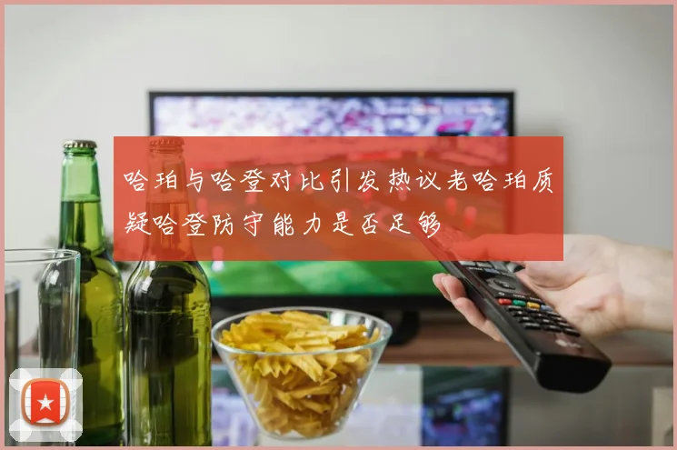 哈珀与哈登对比引发热议老哈珀质疑哈登防守能力是否足够
