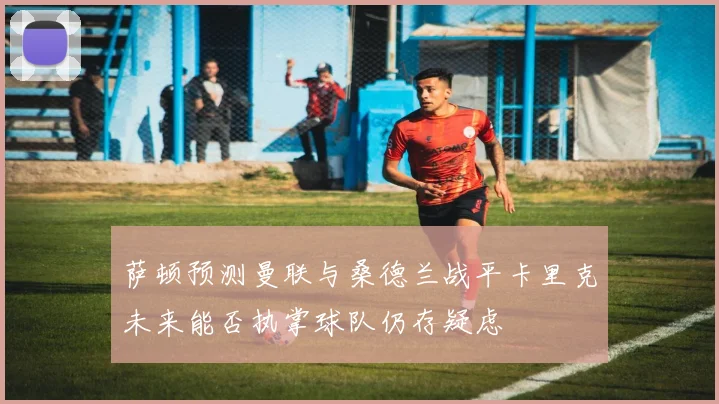 萨顿预测曼联与桑德兰战平卡里克未来能否执掌球队仍存疑虑