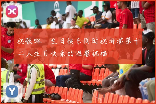 祝张琳芃生日快乐同时祝海港第十二人生日快乐的温馨祝福