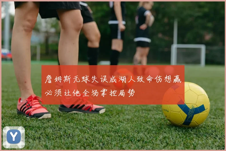 詹姆斯无球失误成湖人致命伤想赢必须让他全场掌控局势