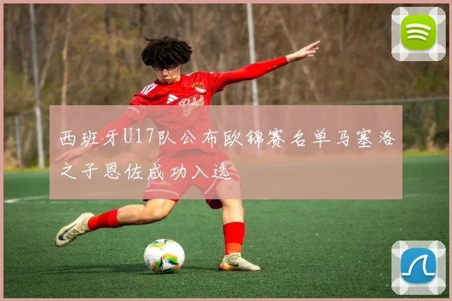 西班牙U17队公布欧锦赛名单马塞洛之子恩佐成功入选